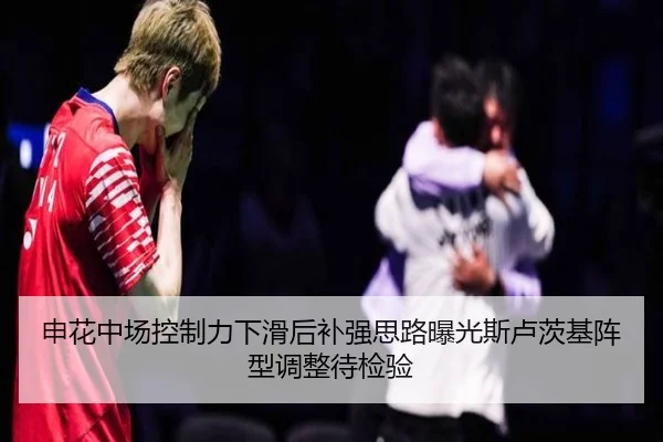 申花中场控制力下滑后补强思路曝光斯卢茨基阵型调整待检验