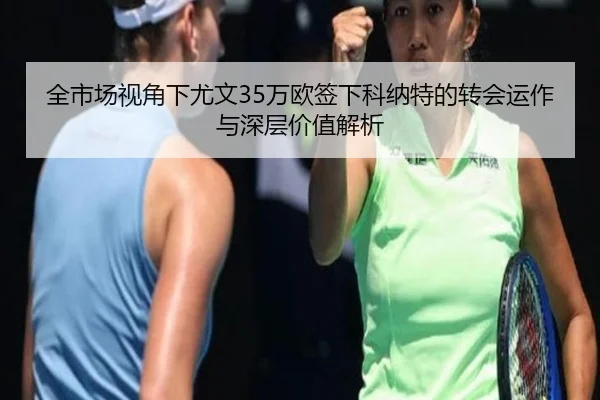 全市场视角下尤文35万欧签下科纳特的转会运作与深层价值解析