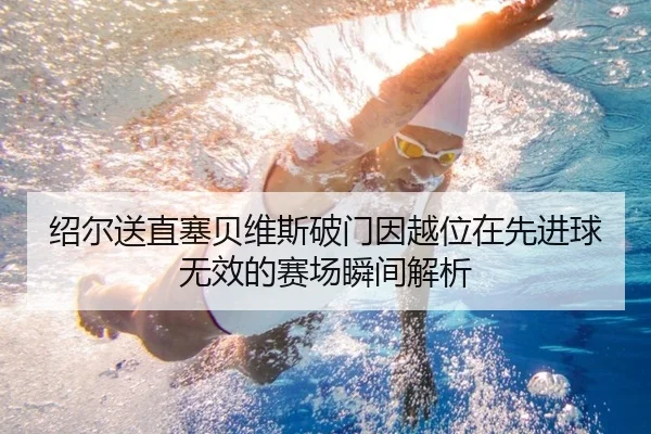 绍尔送直塞贝维斯破门因越位在先进球无效的赛场瞬间解析