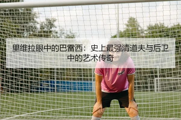 里维拉眼中的巴雷西：史上最强清道夫与后卫中的艺术传奇