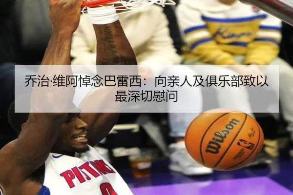 乔治·维阿悼念巴雷西：向亲人及俱乐部致以最深切慰问
