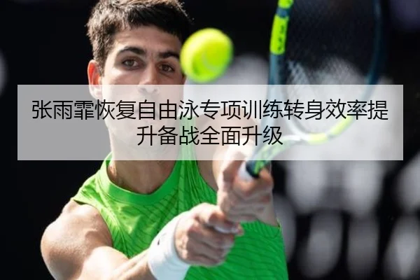 张雨霏恢复自由泳专项训练转身效率提升备战全面升级