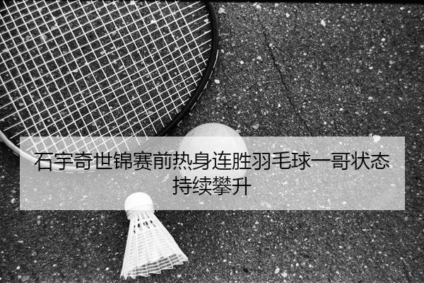 石宇奇世锦赛前热身连胜羽毛球一哥状态持续攀升