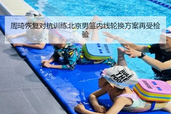 周琦恢复对抗训练北京男篮内线轮换方案再受检验