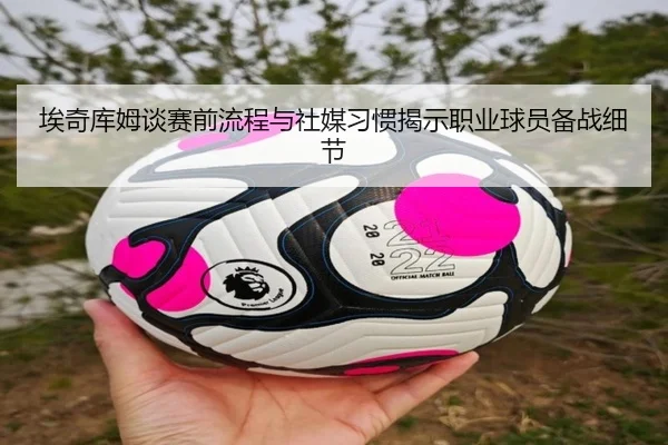 埃奇库姆谈赛前流程与社媒习惯揭示职业球员备战细节